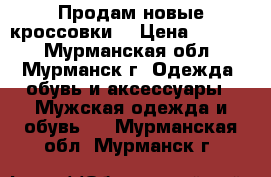 Продам новые кроссовки  › Цена ­ 1 500 - Мурманская обл., Мурманск г. Одежда, обувь и аксессуары » Мужская одежда и обувь   . Мурманская обл.,Мурманск г.